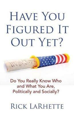 Have You Figured It out Yet?: Do You Really Know Who and What You Are, Politically and Socially? - Rick Larhette - cover