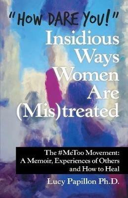 How Dare You! Insidious Ways Women Are (Mis)Treated: The #Metoo Movement: a Memoir, Experiences of Others and How to Heal - Lucy Papillon - cover