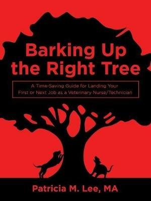 Barking up the Right Tree: A Time-Saving Guide for Landing Your First or Next Job as a Veterinary Nurse/Technician - Patricia M Lee Ma - cover