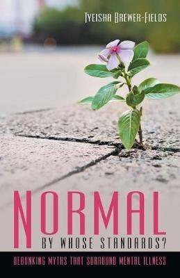 Normal by Whose Standards?: Debunking Myths That Surround Mental Illness - Tyeisha Brewer-Fields - cover