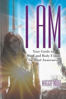 I Am: Your Guide to Mind and Body Union for Total Awareness - Maggie Moor - cover