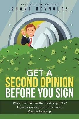 Get a Second Opinion before You Sign: What to do when the Bank says 'No' ? How to survive and thrive with Private Lending. - Shane Reynolds - cover