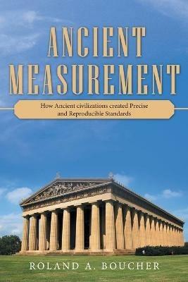 Ancient Measurement: How Ancient Civilizations Created Precise and Reproducible Standards - Roland A Boucher - cover