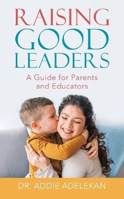 Raising Good Leaders: A Guide for Parents and Educators - Addie Adelekan - cover