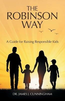 The Robinson Way: A Guide for Raising Responsible Kids - James J Cunningham - cover