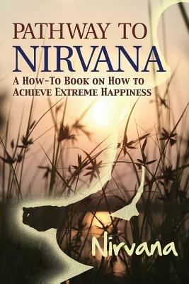 Pathway to Nirvana: A How-To Book on How to Achieve Extreme Happiness - Nirvana - cover