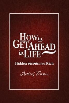 How to Get Ahead in Life: Hidden Secrets of the Rich - Anthony Winston - cover