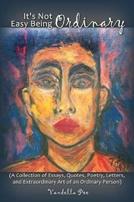It's Not Easy Being Ordinary: (A Collection of Essays, Quotes, Poetry, Letters, and Extraordinary Art of an Ordinary Person) - Vandella Poe - cover