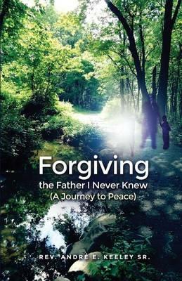 Forgiving the Father I Never Knew: (A Journey to Peace) - Andre E Keeley - cover