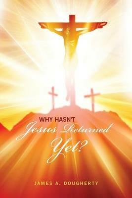 Why Hasn't Jesus Returned Yet? - James a Dougherty - cover