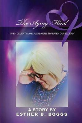 The Aging Mind: When Dementia and Alzheimer's Threaten Our Elderly - Esther B Boggs - cover