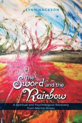 The Sword and the Rainbow: A Spiritual and Psychological Recovery from Mental Illness - Lynn Nackson - cover