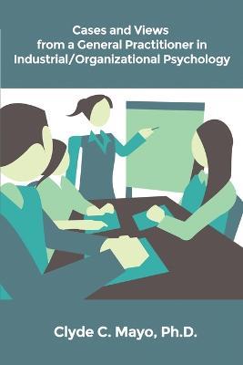 Cases and Views from a General Practitioner in Industrial/Organizational Psychology - Clyde C Mayo - cover