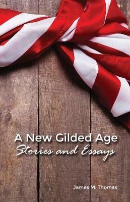 A New Gilded Age: Stories and Essays - James M Thomas - cover