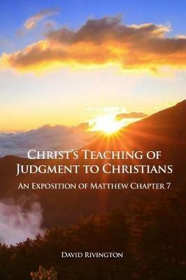 Christ's Teaching of Judgment to Christians: An Exposition of Matthew Chapter 7 - David Rivington - cover