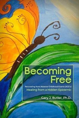 Becoming Free: Recovering from Adverse Childhood Events (ACE's): Healing from a Hidden Epidemic - Gary J Butler - cover