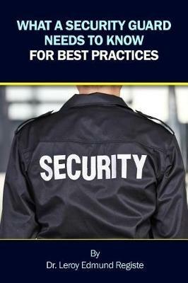 What a Security Guard Needs to Know for Best Practices - Leroy Edmund Registe - cover