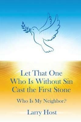 Let That One Who Is Without Sin Cast the First Stone: Who Is My Neighbor? - Larry Host - cover
