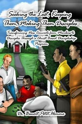 Seeking the Lost, Keeping Them, Making Them Disciples: Transforming New Converts from Members to Disciples Through a Christ-Based Discipleship Program - Benoit Petit-Homme - cover