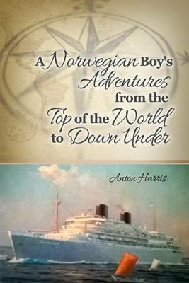 A Norwegian Boy's Adventures from the Top of the World to Down Under - Anton Harris - cover