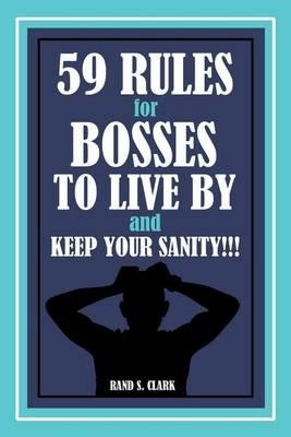 59 Rules for Bosses to Live by and Keep Your Sanity!!! - Rand S Clark - cover