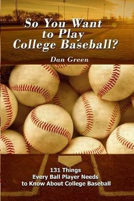 So You Want to Play College Baseball?: 131 Things Every Ball Player Needs to Know About College Baseball - Dan Green - cover