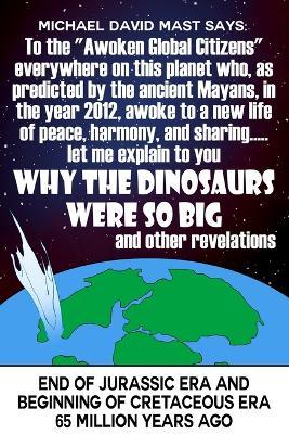 To the Awoken Global Citizens everywhere on this planet who, as predicted by the ancient Mayans, in the year 2012, awoke to a new life of peace, harmony, and sharing...let me explain to you WHY THE DINOSAURS WERE SO BIG and other revelations - Michael David Mast - cover