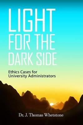 Light for the Dark Side: Ethics Cases for University Administrators - J Thomas Whetstone - cover