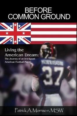 Before Common Ground: Living the American Dream: The Journey of an Immigrant American Football Player - Msw Patrick a Morrison - cover