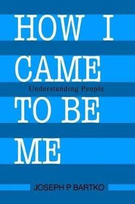 How I Came to Be Me: Understanding People - Joseph P Bartko - cover