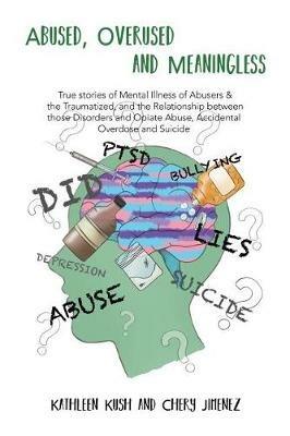 Abused, Overused and Meaningless: True Stories of Mental Illness of Abusers & the Traumatized, and the Relationship Between Those Disorders and Opiate Abuse, Accidental Overdose and Suicide - Chery Jimenez,Kathleen Kush - cover