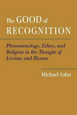 The Good of Recognition: Phenomenology, Ethics, and Religion in the Thought of Levinas and Ricoeur - Michael Sohn - cover