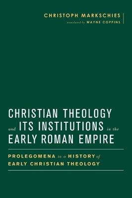 Christian Theology and Its Institutions in the Early Roman Empire: Prolegomena to a History of Early Christian Theology - Christoph Markschies - cover