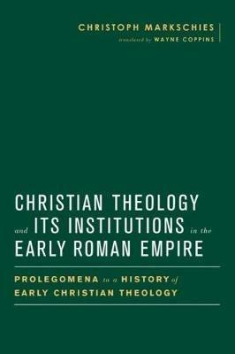 Christian Theology and Its Institutions in the Early Roman Empire: Prolegomena to a History of Early Christian Theology - Christoph Markschies - cover