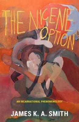 The Nicene Option: An Incarnational Phenomenology - James K. A. Smith - cover