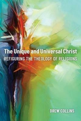The Unique and Universal Christ: Refiguring the Theology of Religions - Drew Collins - cover