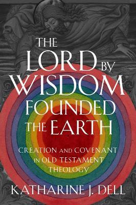 The Lord by Wisdom Founded the Earth: Creation and Covenant in Old Testament Theology - Katharine J. Dell - cover