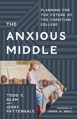 The Anxious Middle: Planning for the Future of the Christian College - Todd C. Ream,Jerry Pattengale,Mark Noll - cover