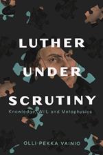 Luther under Scrutiny: Knowledge, Will, and Metaphysics