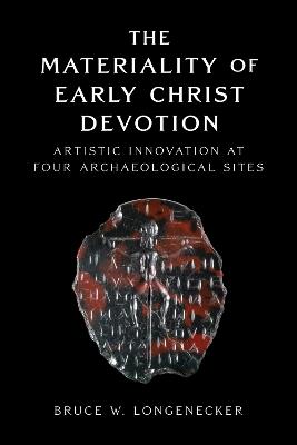 The Materiality of Early Christ Devotion: Artistic Innovation at Four Archaeological Sites - Bruce W. Longenecker - cover