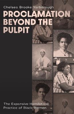 Proclamation Beyond the Pulpit: The Expansive Homiletical Practice of Black Women - Chelsea Brooke Yarborough - cover