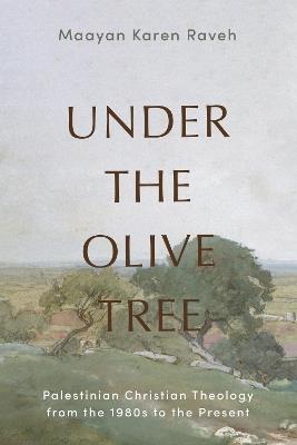 Under the Olive Tree: Palestinian Christian Theology from the 1980s to the Present - Maayan Karen Raveh - cover