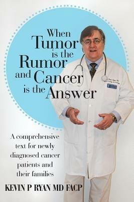 When Tumor Is the Rumor and Cancer Is the Answer: A Comprehensive Text for Newly Diagnosed Cancer Patients and Their Families - Kevin P Ryan MD FACP - cover