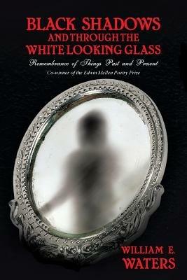 Black Shadows and Through the White Looking Glass: Remembrance of Things Past and Present - William E. Waters - cover