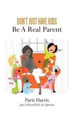 Don't Just Have Kids Be A Real Parent: Be A Real Parent