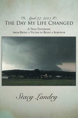 April 27, 2011, The Day My Life Changed: A True Testimony from Being a Victim to Being a Survivor - Stacy Landry - cover