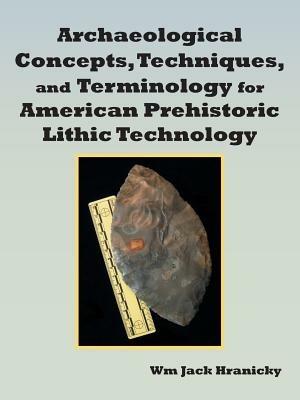 Archaeological Concepts, Techniques, and Terminology for American Prehistoric Lithic Technology - Wm Jack Hranicky - cover