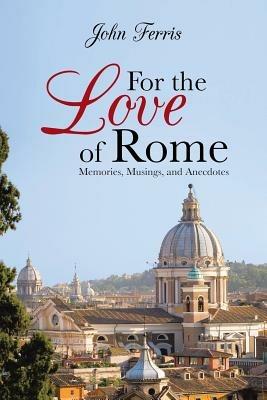 For the Love of Rome: Memories, Musings, and Anecdotes - John Ferris - cover
