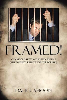 Framed!: Canada's Great Northern Prison (the Worlds Prison for Terrorists) - Dale Cahoon - cover