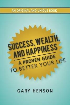 Success, Wealth, and Happiness: A Proven Guide to Better Your Life - Gary Henson - cover